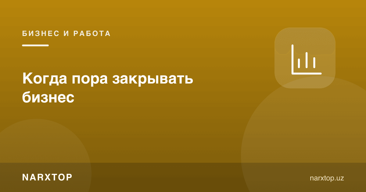 Бизнесни қачон ёпиш керак
