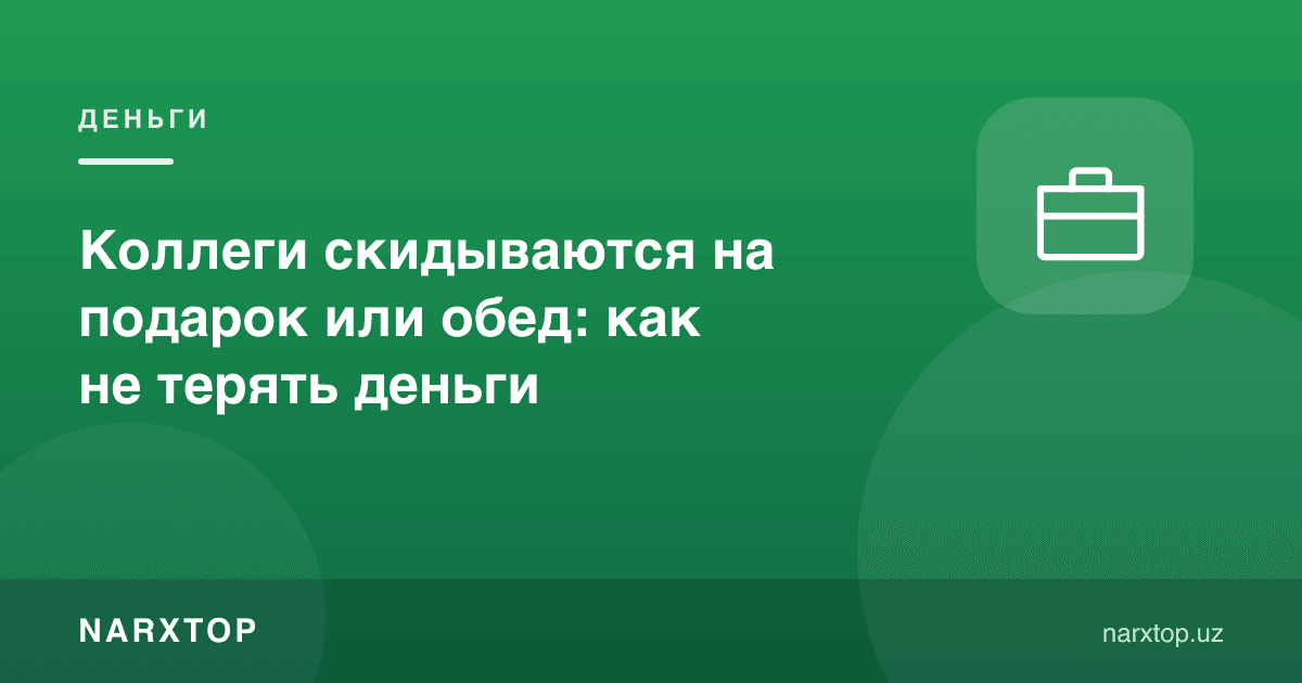Ҳамкасблар совға ёки тушликка пул йиғмоқда: қандай пул йўқотмаслик мумкин