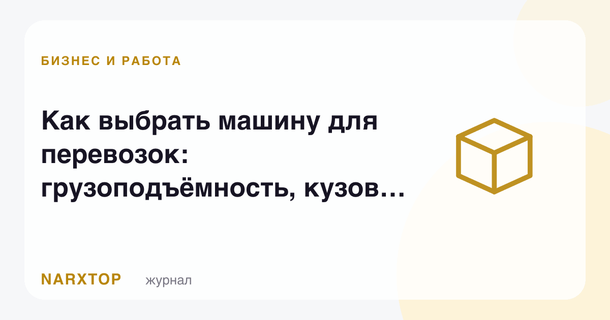 Ташиш учун машинани қандай танлаш: қувват, кузов ва ўзини оқлаши