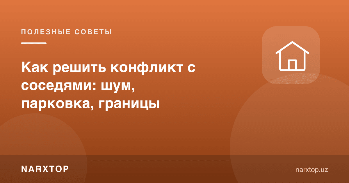 Қўшнилар билан низони қандай ҳал қилиш: шовқин, парковка, чегара
