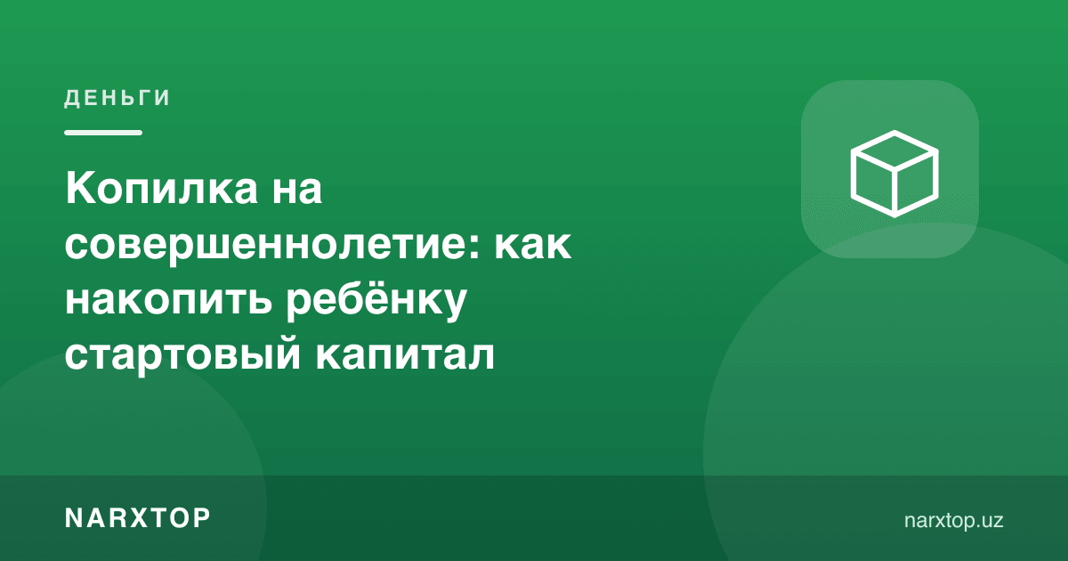 Вояга етишга жамғарма: болага бошланғич капитални қандай йиғиш керак