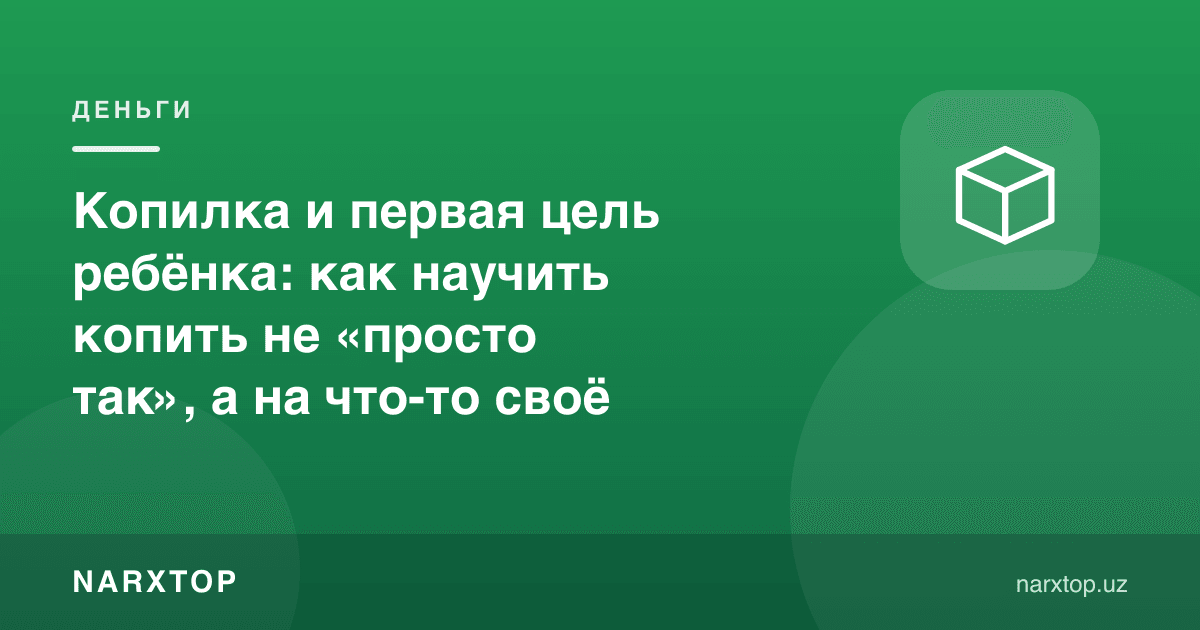 Копилка ва боланинг биринчи мақсади: «шунчаки» эмас, аниқ нарса учун йиғишга қандай ўргатиш керак