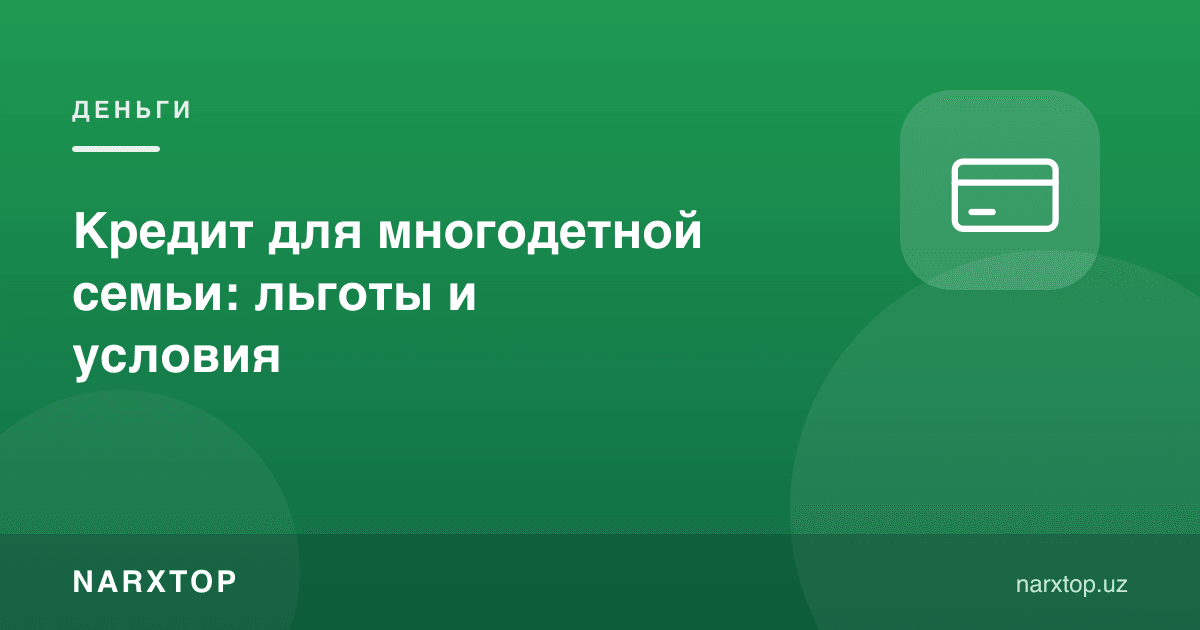 Кўп болали оилага кредит: имтиёзлар ва шартлар