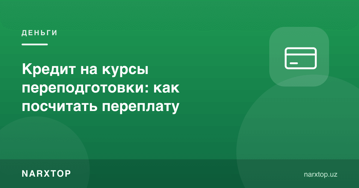 Қайта тайёрлов курслари учун кредит: ортиқча тўловни қандай ҳисоблаш