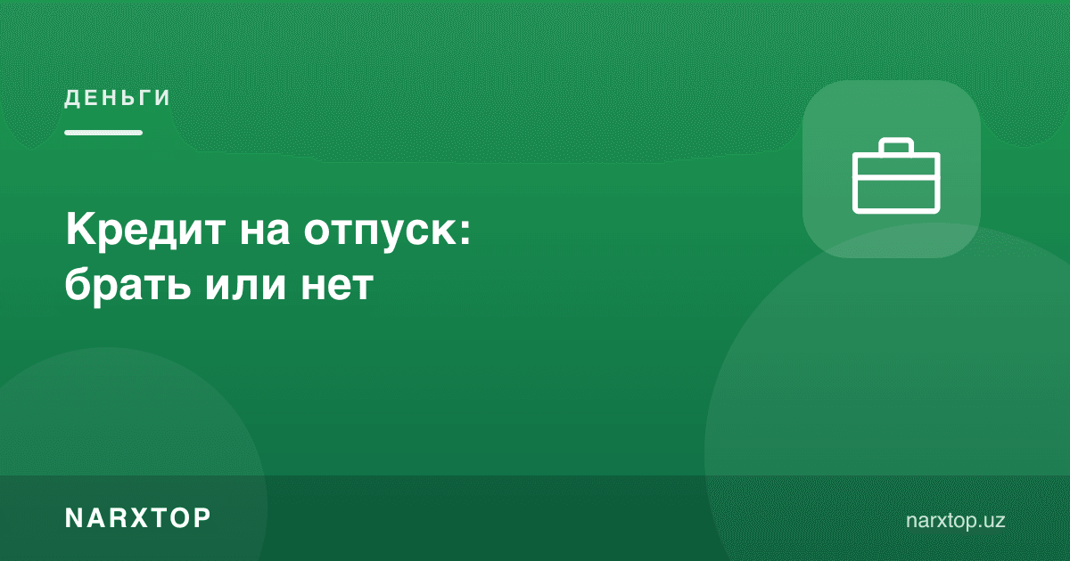 Таътил учун кредит: олиш керакми ёки йўқ