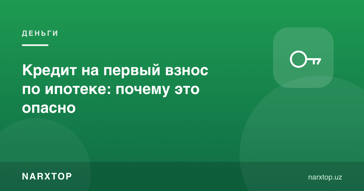 Ипотека бошланғич тўлови учун кредит: нега бу хавфли