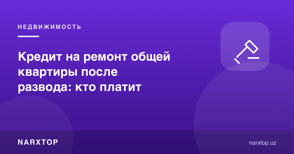 Умумий квартира таъмири учун кредит: ажралишдан кейин ким тўлайди