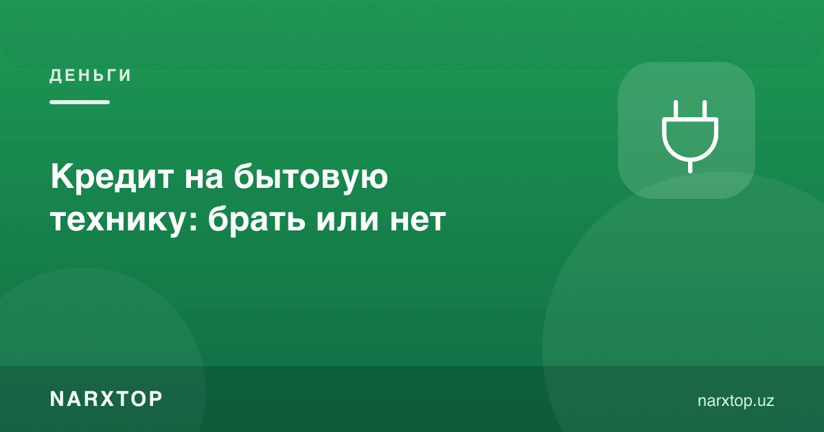 Маиший техника учун кредит: олиш керакми ёки йўқ