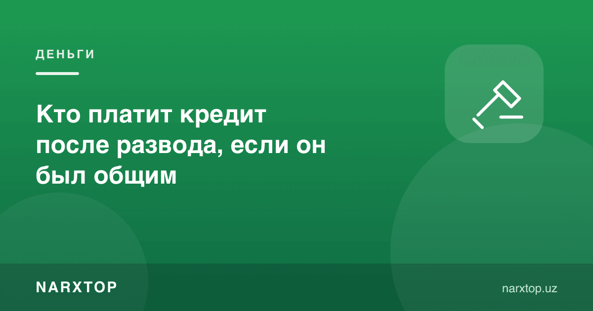 Агар кредит умумий бўлса, ажрашгандан кейин уни ким тўлайди