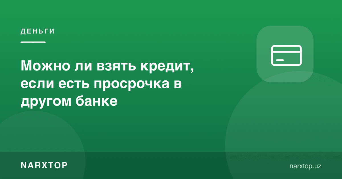 Бошқа банкда просрочка бўлса, кредит олиш мумкинми