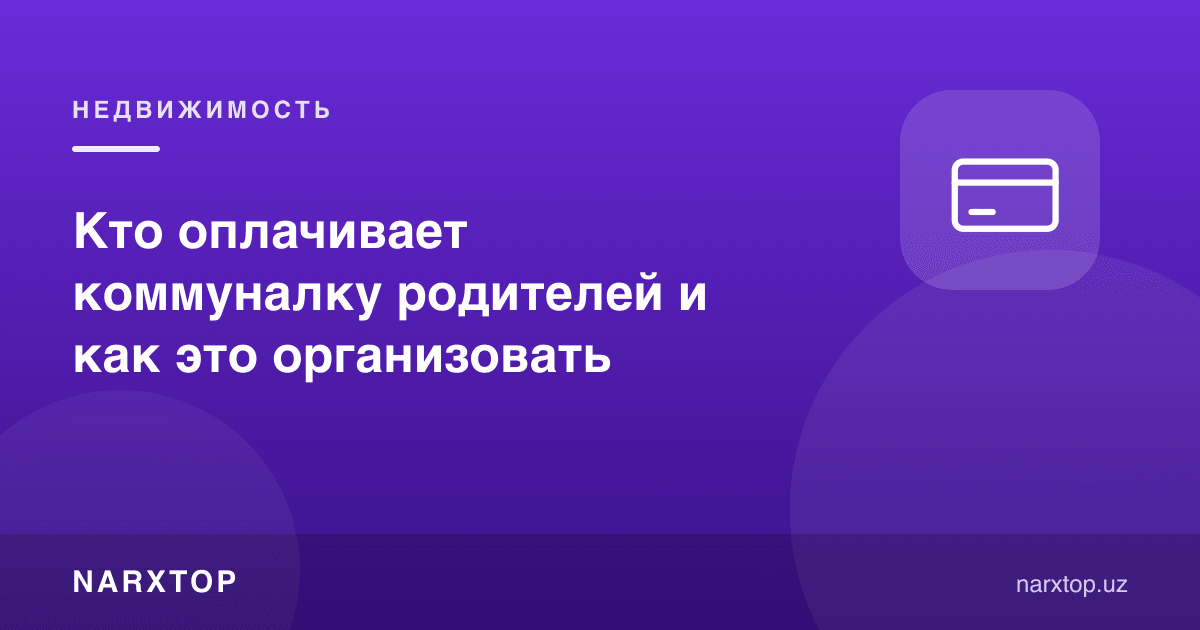 Ота-она коммуналини ким тўлайди ва буни қандай ташкил қилиш