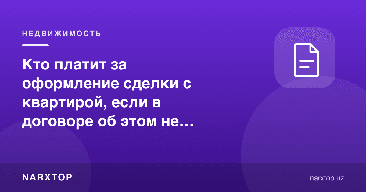 Кто платит за оформление сделки с квартирой, если в договоре об этом не сказано
