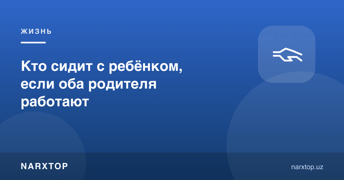 Иккала ота-она ишласа, бола билан ким ўтиради
