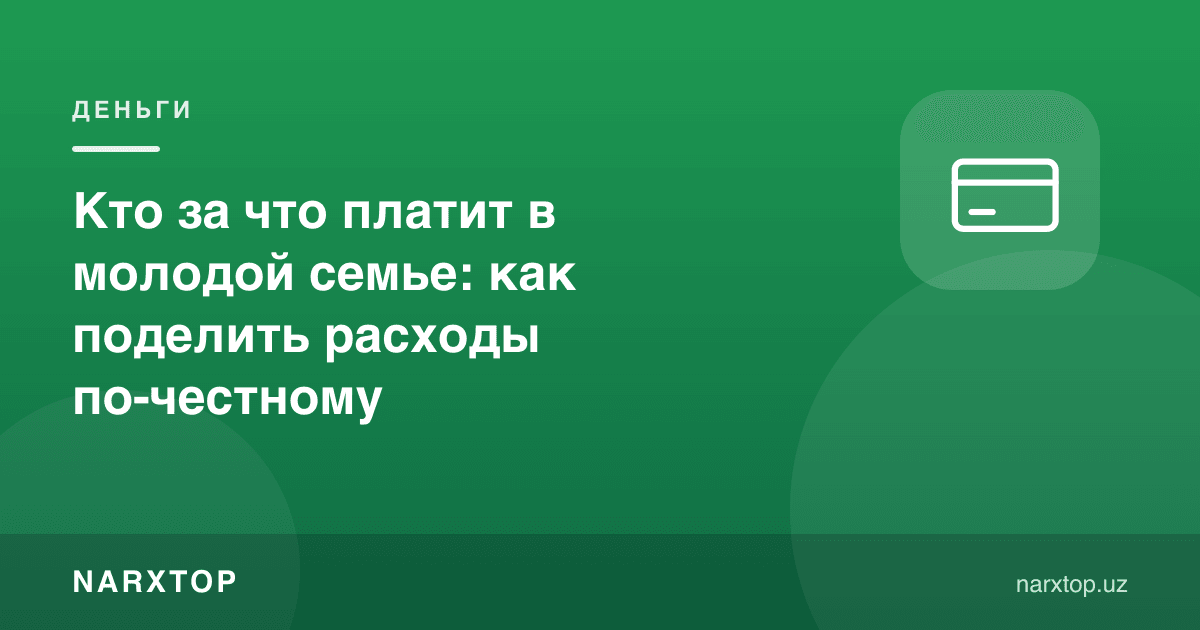Ёш оилада ким нима учун тўлайди: харажатларни ҳалол қандай бўлиш керак