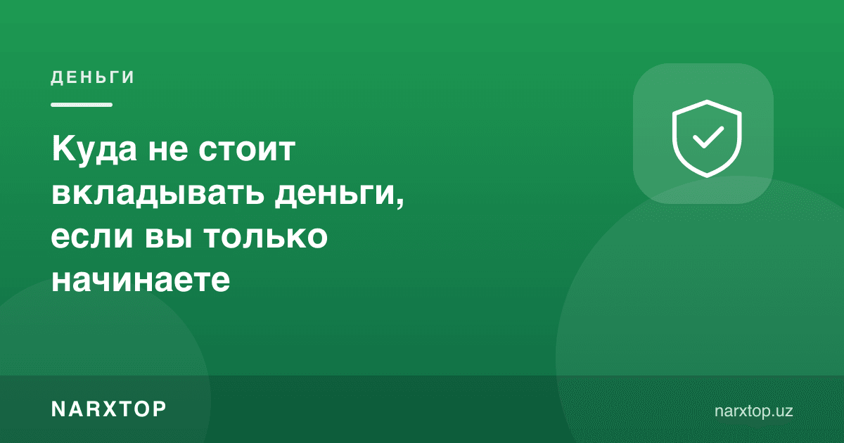 Агар эндигина бошлаётган бўлсангиз, пулни қаерга солмаслик керак