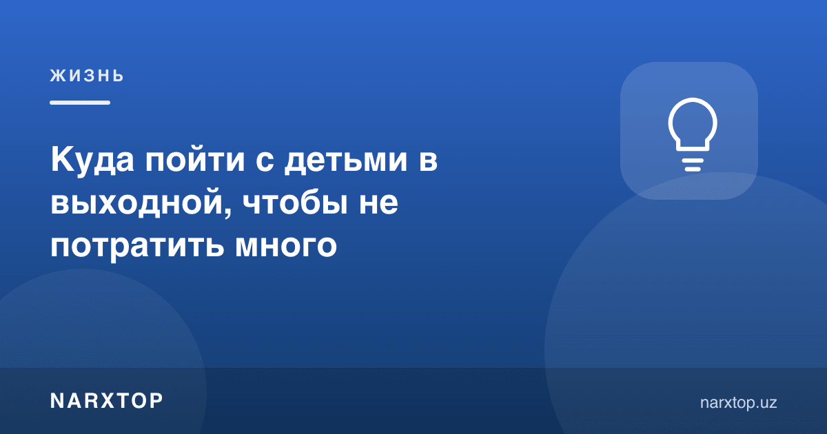 Болалар билан дам олиш кунида қимматга тушмайдиган қаерга бориш мумкин