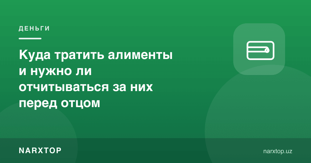 Алиментларни қаерга сарфлаш керак ва ота олдида ҳисобот бериш шартми