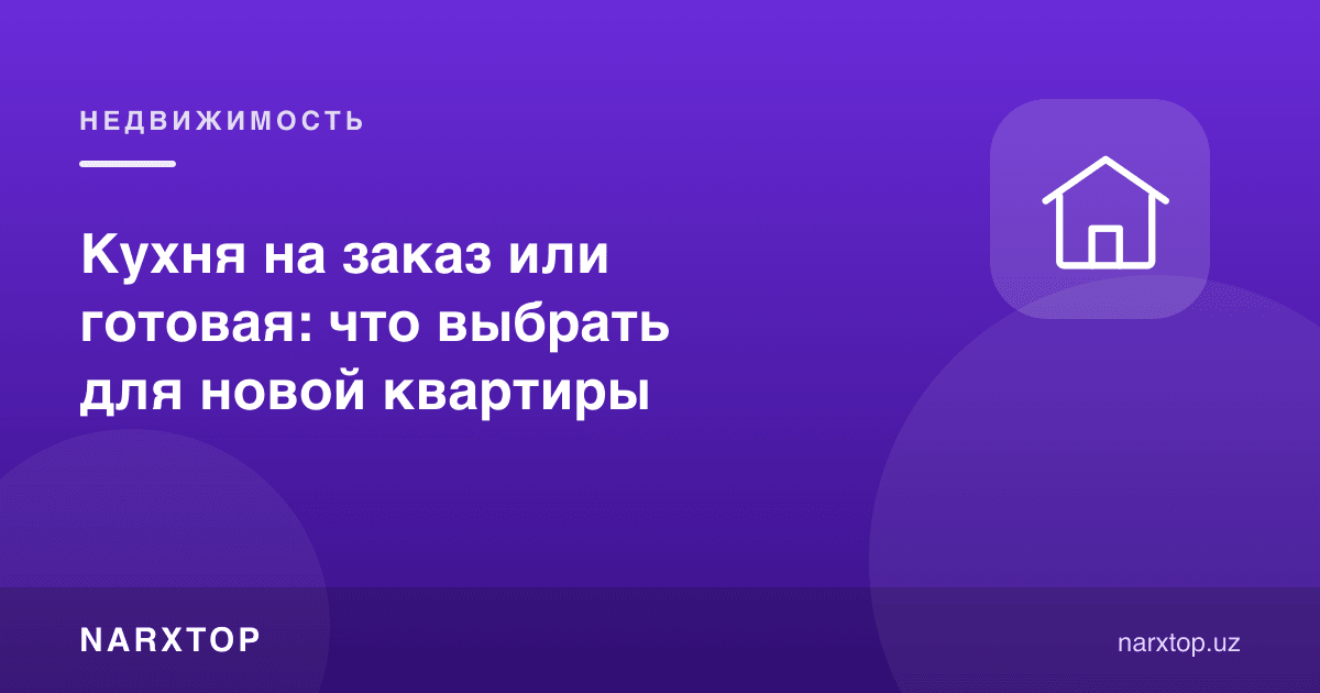 Буюртма бўйича ёки тайёр ошхона: янги квартира учун нимани танлаш керак