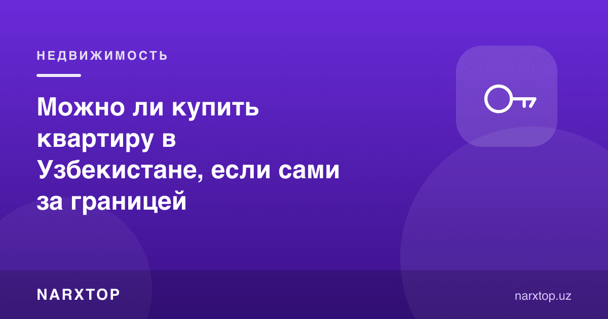 Чет элда туриб Ўзбекистонда квартира сотиб олиш мумкинми