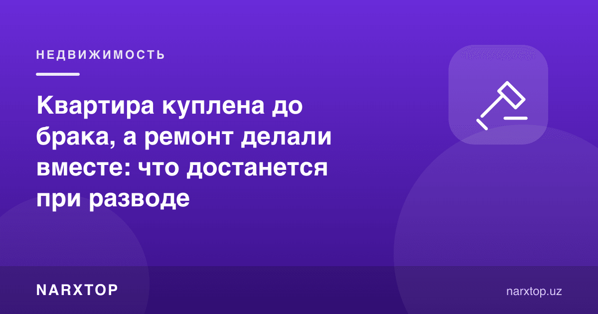 Квартира никоҳдан олдин сотиб олинган, таъмирни бирга қилишган: ажралишда нима тегади