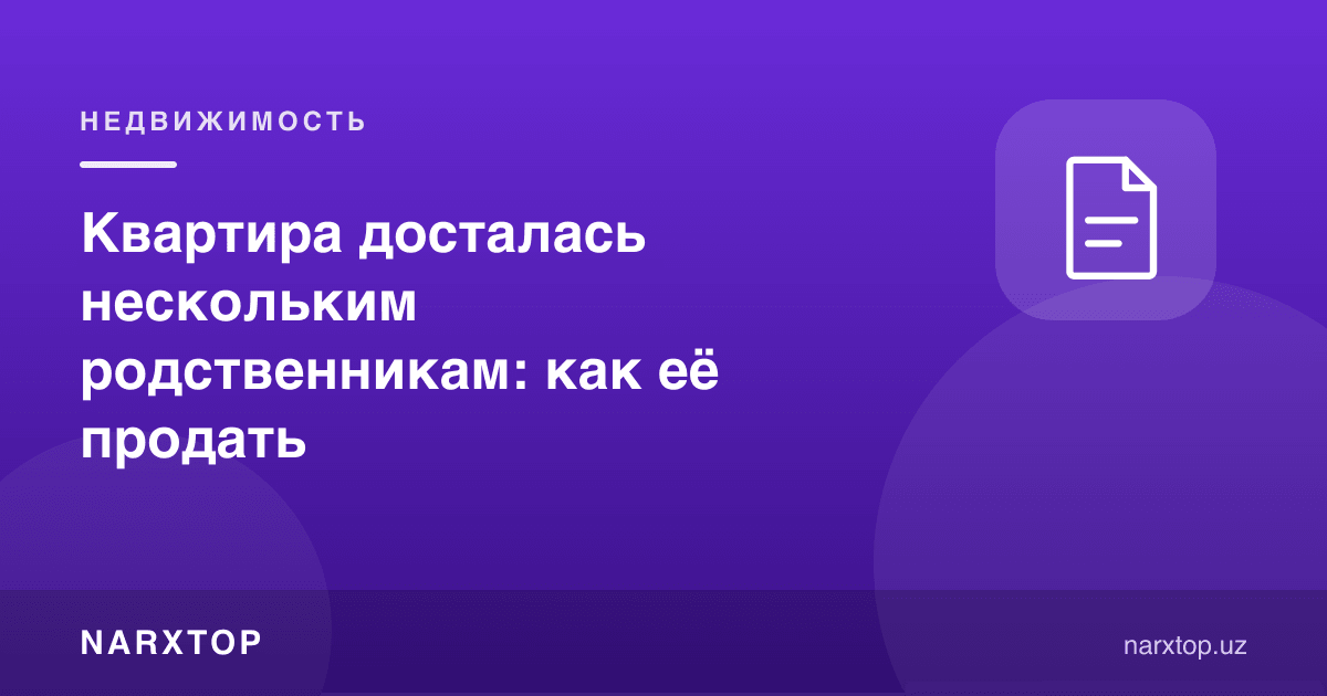 Квартира бир нечта қариндошга мерос бўлди: уни қандай сотиш керак