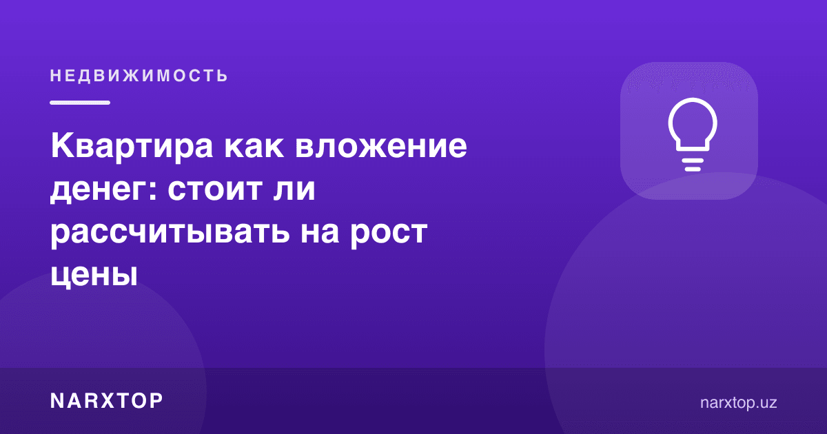 Квартира пул сармояси сифатида: нарх ўсишига умид қилса бўладими