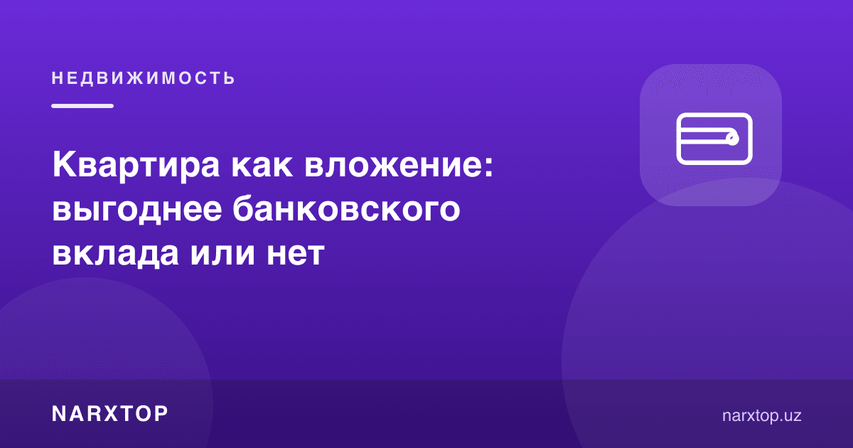 Квартира инвестиция сифатида: банк омонатидан фойдалими