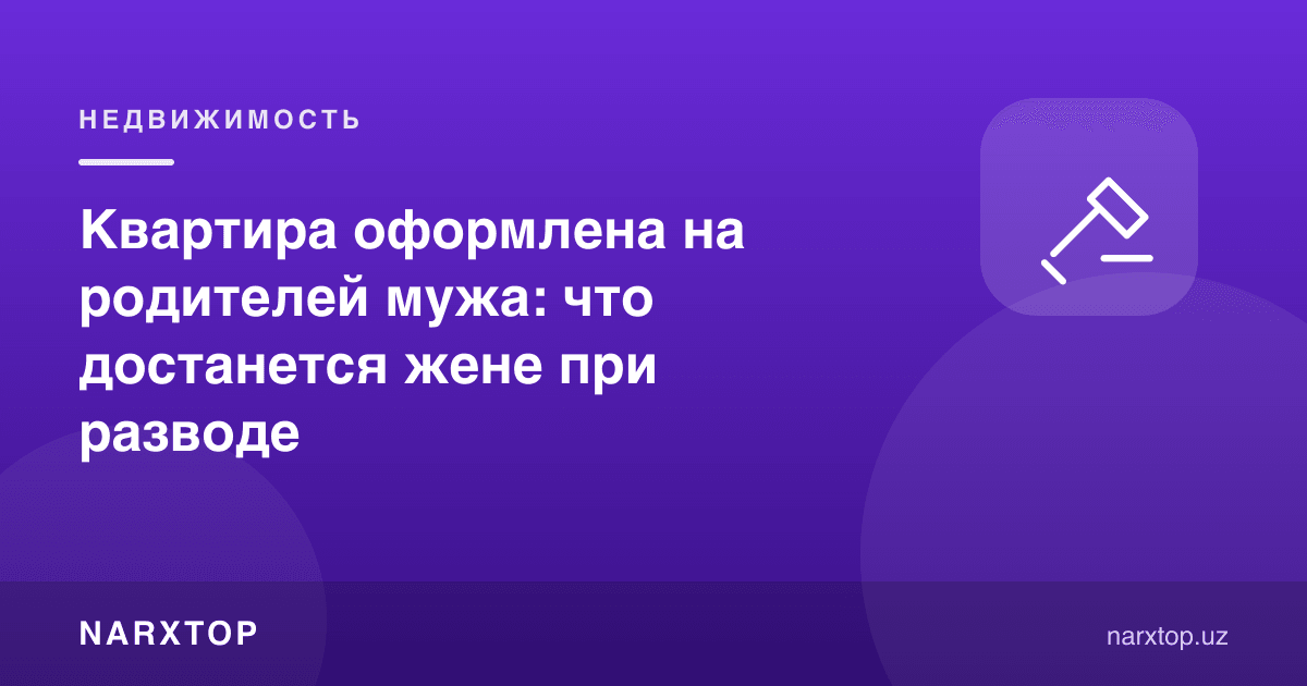 Квартира эрнинг ота-онасига расмийлаштирилган: ажралишда хотинга нима тегади