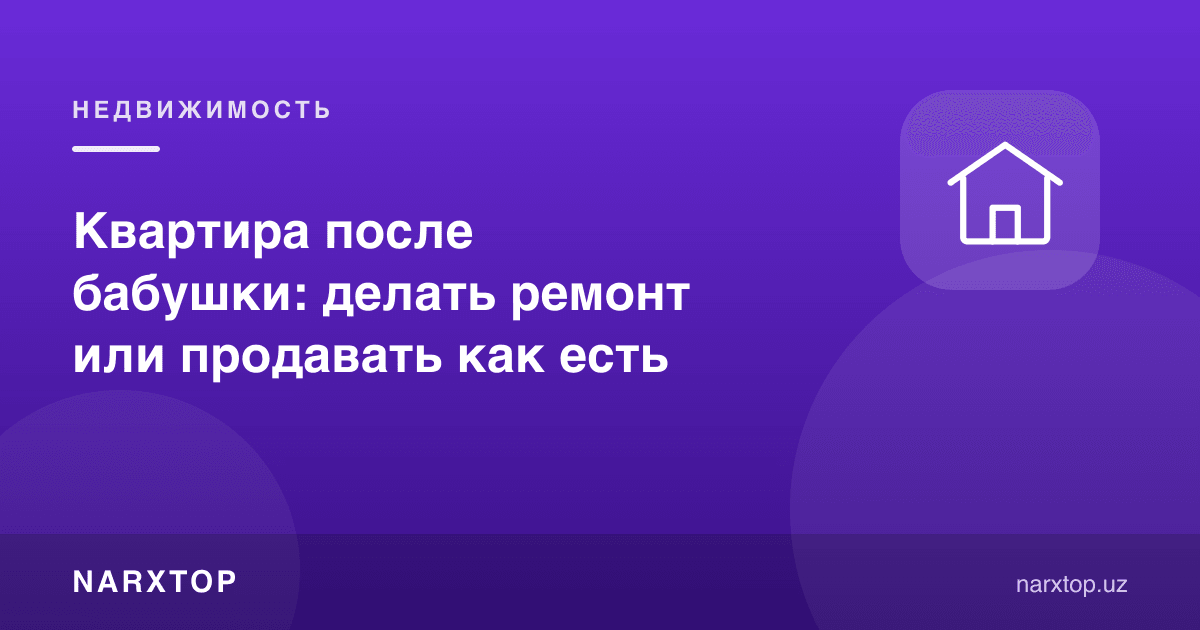 Бувидан қолган уй: таъмир қилиб сотиш ёки бор ҳолида сотиш