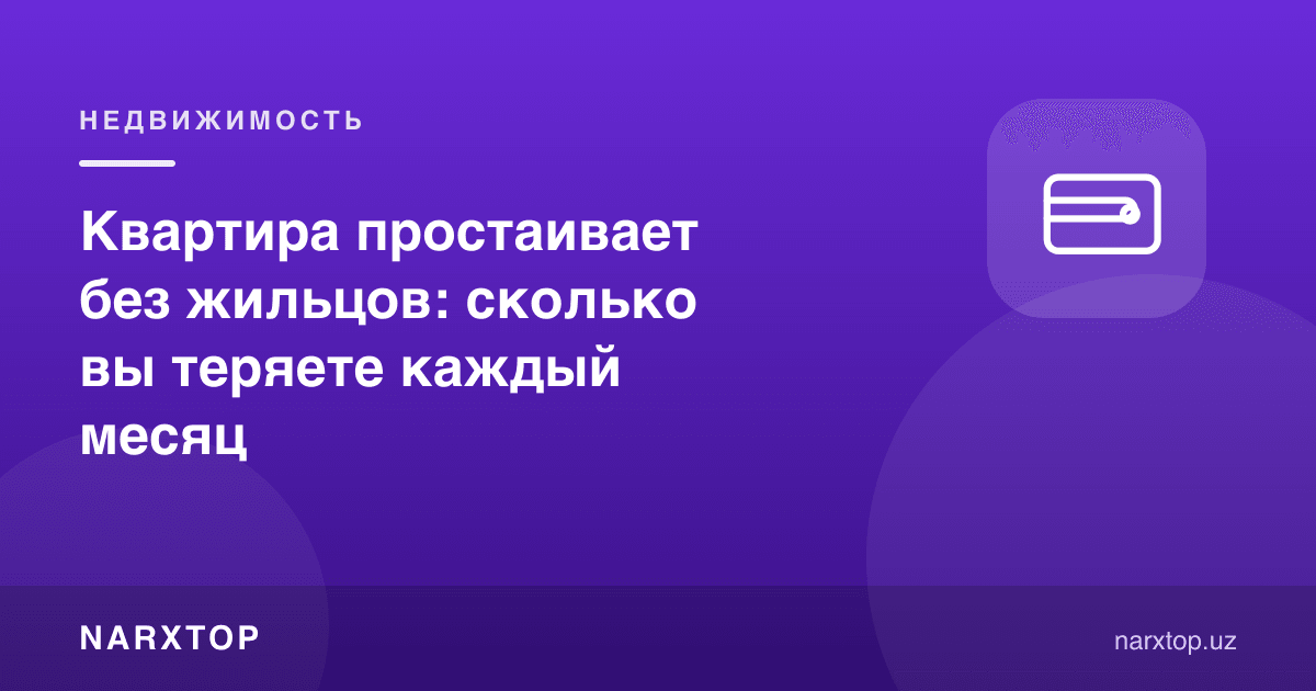 Квартира ижарачисиз бўш турибди: ҳар ой қанча йўқотасиз