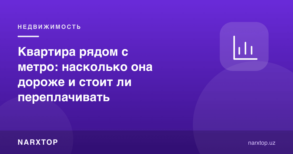 Метро ёнидаги квартира: қанчалик қиммат ва ортиқча тўлашга арзийдими