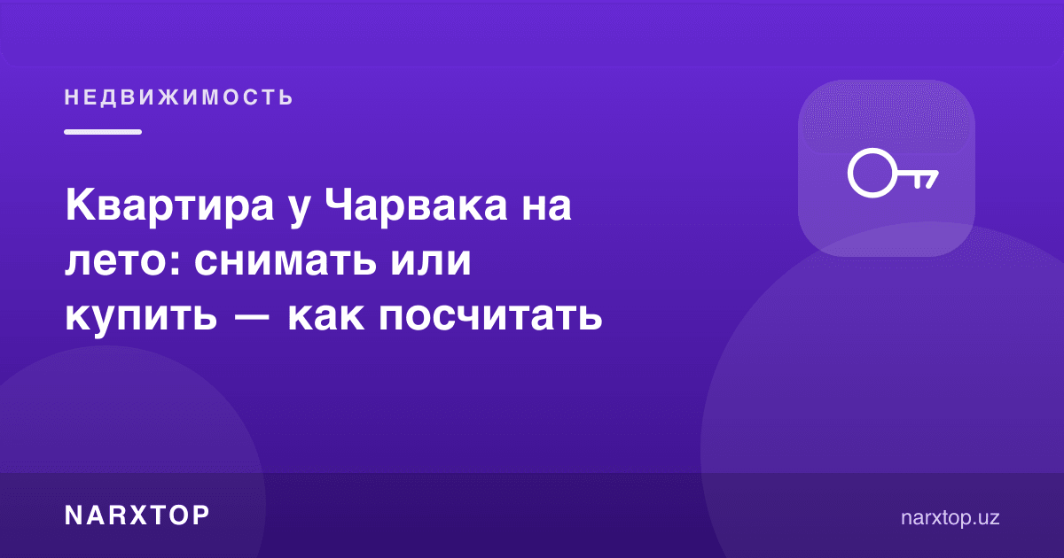 Чорвоқ бўйида ёзги квартира: ижарага олиш ёки сотиб олиш — қандай ҳисоблаш керак