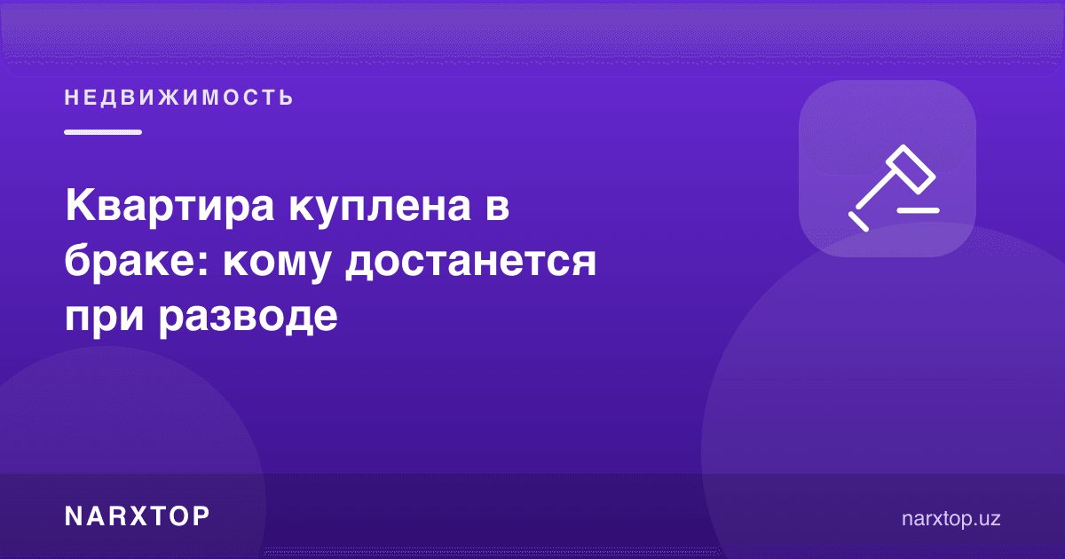 Никоҳ даврида сотиб олинган квартира: ажрашганда кимга қолади