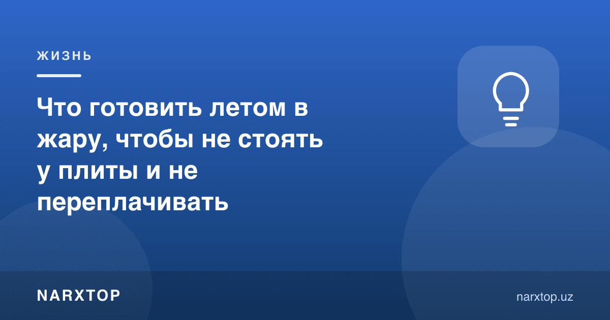 Ёзда иссиқда плита олдида турмаслик ва ортиқча тўламаслик учун нима пишириш керак