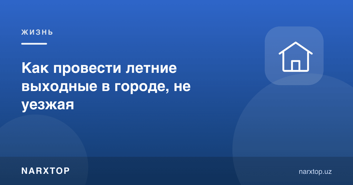 Ёзги дам олиш кунларини шаҳардан чиқмасдан қандай ўтказиш мумкин