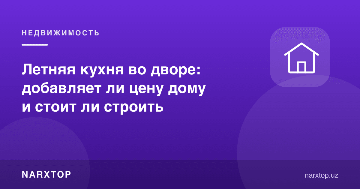 Ҳовлида ёзги ошхона: уй нархига қўшиладими ва қуриш керакми