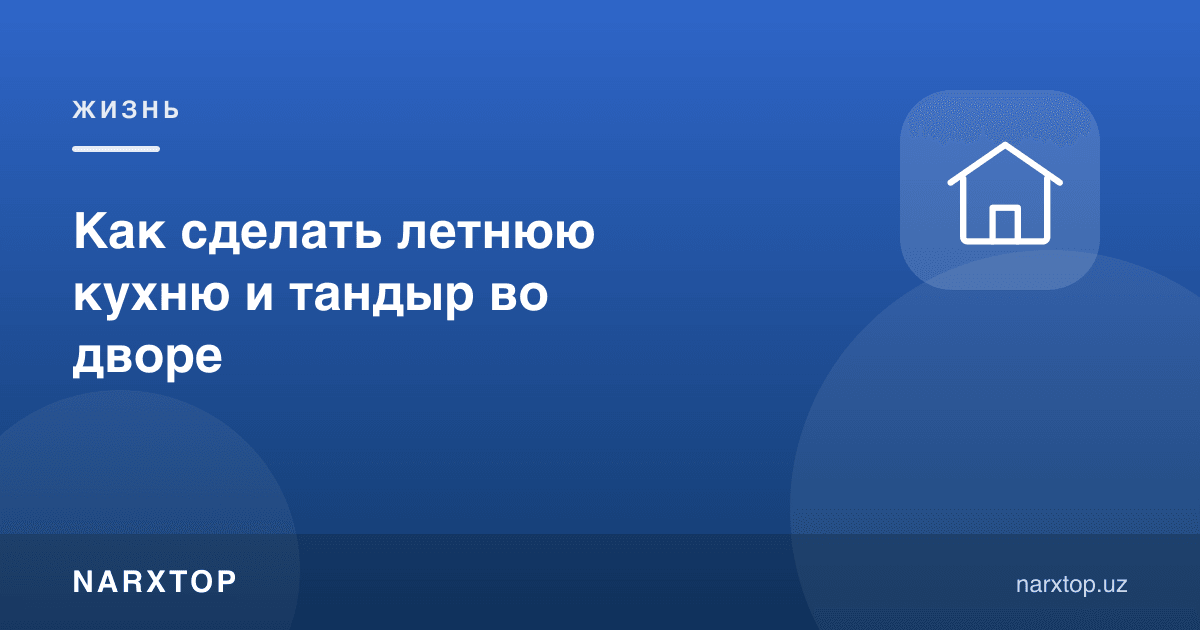 Ҳовлида ёзги ошхона ва тандирни қандай қилиш керак