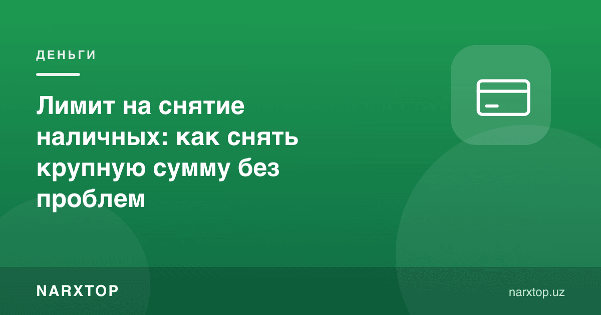 Нақд ечиш лимити: катта суммани муаммосиз қандай ечиш керак