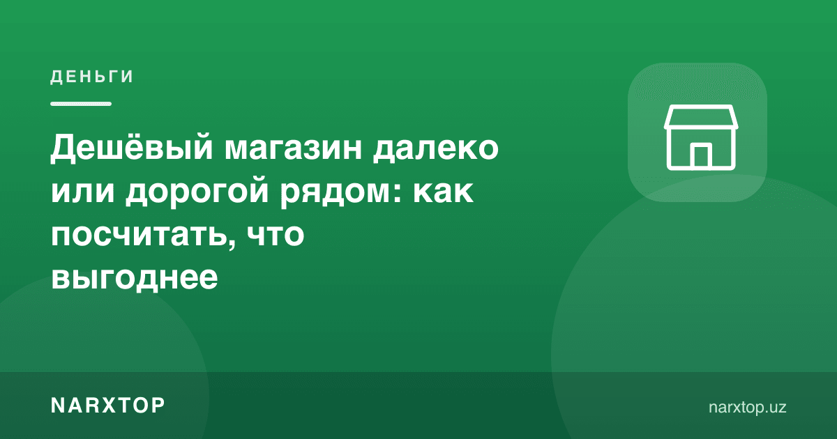 Узоқдаги арзон дўкон ёки яқиндаги қиммат дўкон: қайси бири фойдали — ҳисоблаб кўрамиз