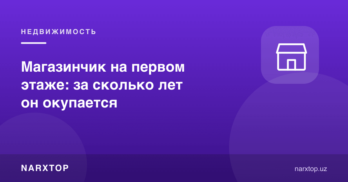 Биринчи қаватдаги дўкон: неча йилда ўзини оқлайди