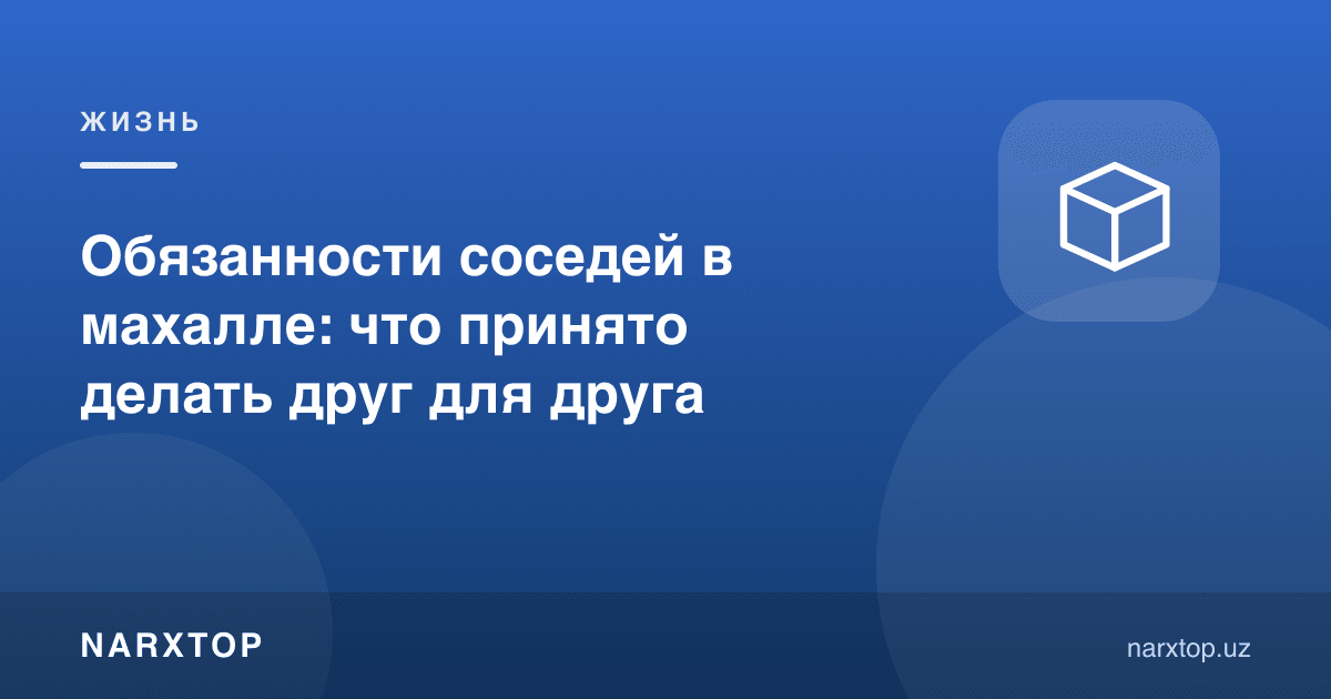 Маҳаллада қўшнилар бурчи: бир-бирига нима қилиш одат