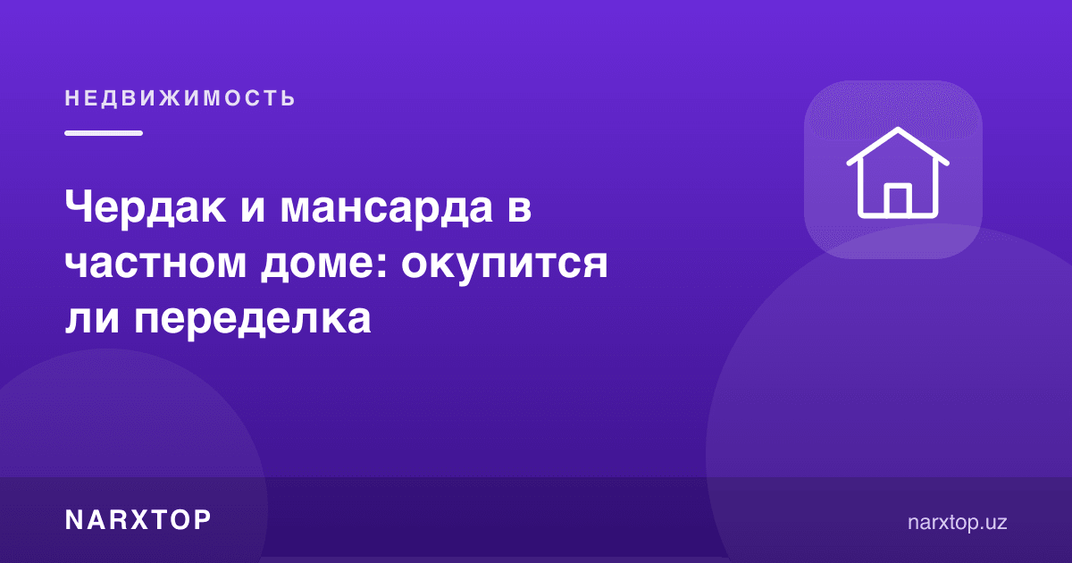 Хусусий уйда чордоқ ва мансарда: қайта жиҳозлаш ўзини оқлайдими