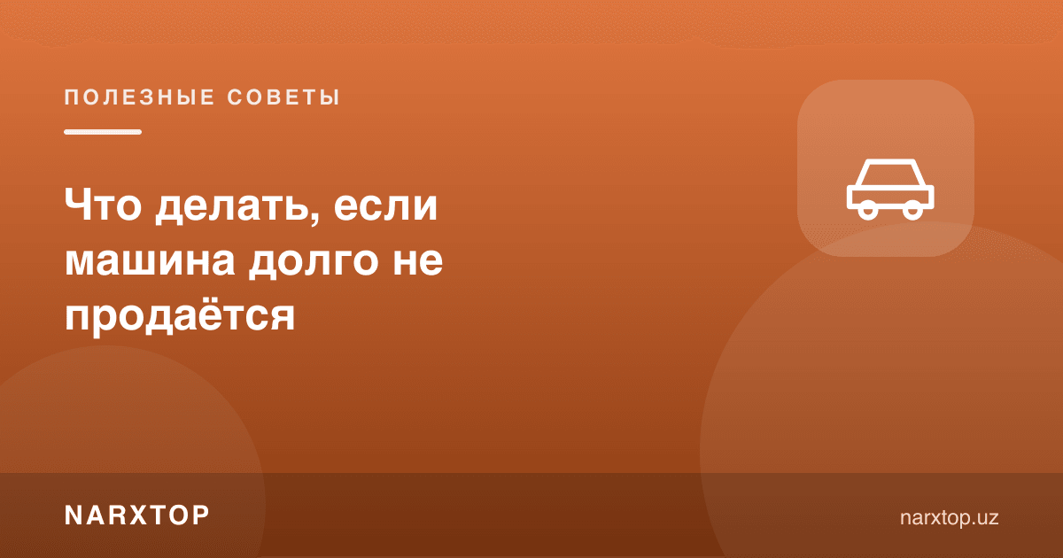 Машина узоқ сотилмаса нима қилиш керак