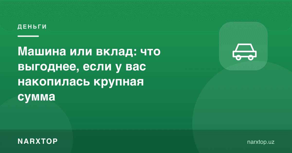 Машина ёки омонат: катта сумма йиғилса, қайси бири фойдалироқ