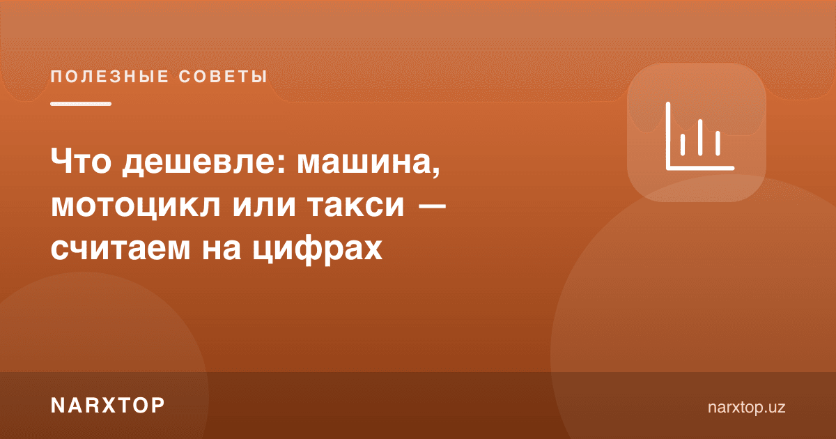 Нима арзон: машина, мотоцикл ёки такси — рақамларда ҳисоблаймиз
