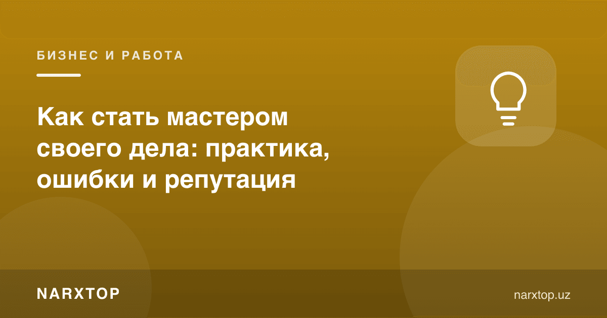 Ўз ишида уста бўлиш қандай керак: машқ, хатолар ва обрў