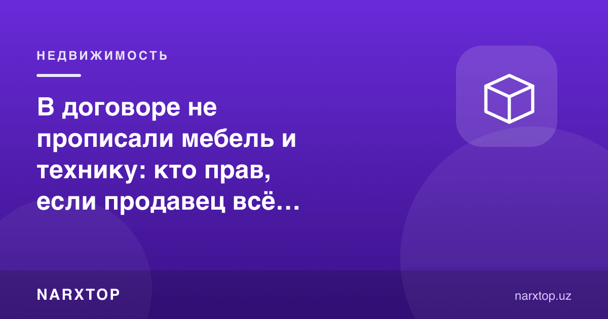 В договоре не прописали мебель и технику: кто прав, если продавец всё забрал