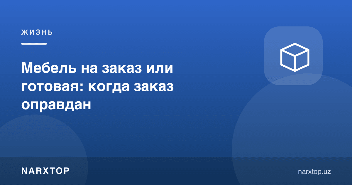 Буюртма мебелми ёки тайёрми: буюртма қачон ўзини оқлайди