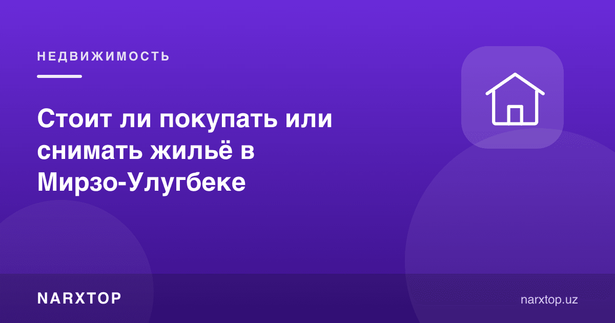Мирзо Улуғбекда уй сотиб олиш ёки ижарага туриш керакми