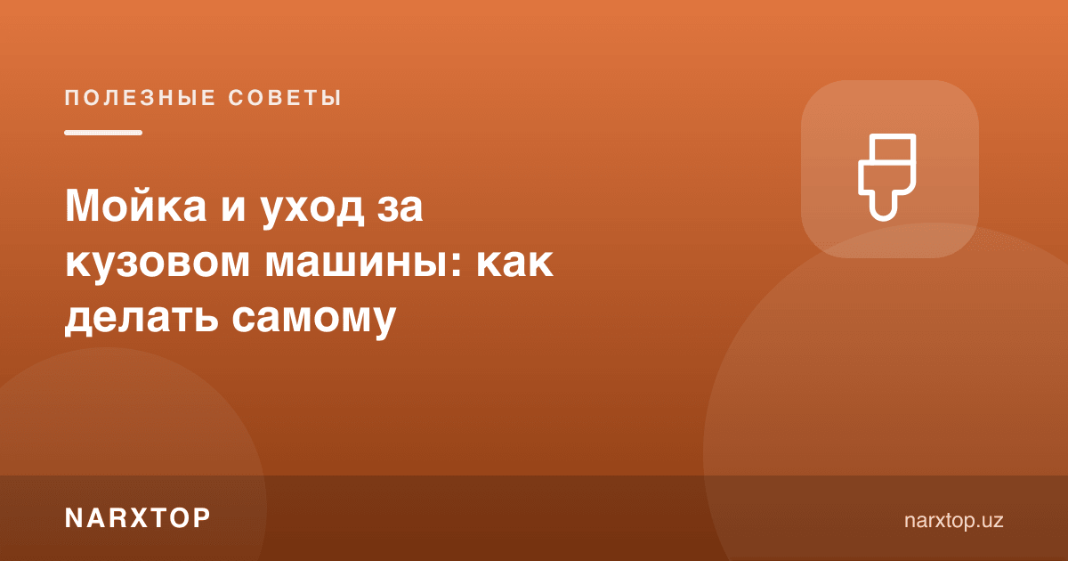 Машина кузовини ювиш ва парвариш қилиш: ўзи қандай қилиш керак